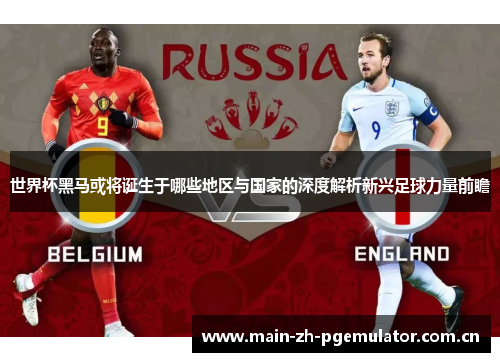 世界杯黑马或将诞生于哪些地区与国家的深度解析新兴足球力量前瞻 世界杯黑马或将诞生于哪些地区与国家的深度解析新兴足球力量前瞻