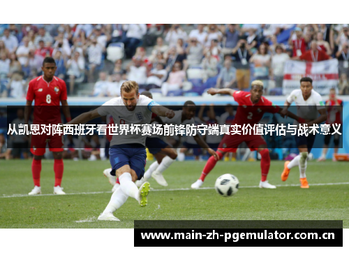 从凯恩对阵西班牙看世界杯赛场前锋防守端真实价值评估与战术意义 从凯恩对阵西班牙看世界杯赛场前锋防守端真实价值评估与战术意义