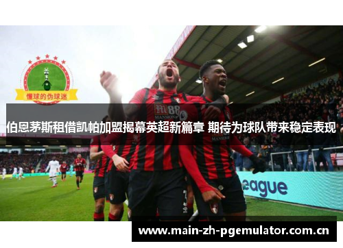 伯恩茅斯租借凯帕加盟揭幕英超新篇章 期待为球队带来稳定表现 伯恩茅斯租借凯帕加盟揭幕英超新篇章 期待为球队带来稳定表现