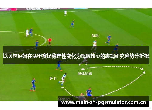 以贝林厄姆在法甲赛场稳定性变化为观察核心的表现研究趋势分析报 以贝林厄姆在法甲赛场稳定性变化为观察核心的表现研究趋势分析报