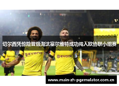 切尔西凭惊险晋级淘汰塞尔维特成功闯入欧协联小组赛 切尔西凭惊险晋级淘汰塞尔维特成功闯入欧协联小组赛