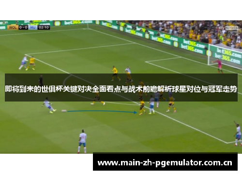 即将到来的世俱杯关键对决全面看点与战术前瞻解析球星对位与冠军走势 即将到来的世俱杯关键对决全面看点与战术前瞻解析球星对位与冠军走势