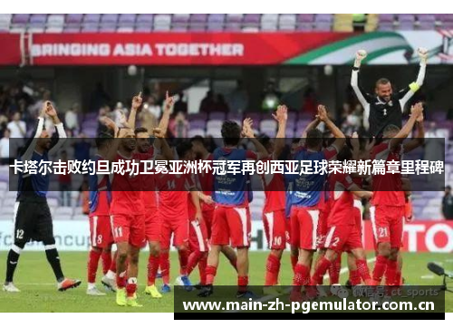 卡塔尔击败约旦成功卫冕亚洲杯冠军再创西亚足球荣耀新篇章里程碑 卡塔尔击败约旦成功卫冕亚洲杯冠军再创西亚足球荣耀新篇章里程碑