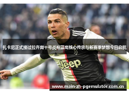 扎卡尼正式接过拉齐奥十号战袍蓝鹰核心传承与新赛季梦想今日启航 扎卡尼正式接过拉齐奥十号战袍蓝鹰核心传承与新赛季梦想今日启航
